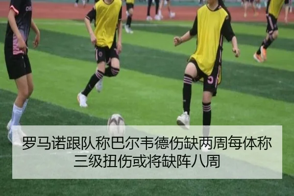 罗马诺跟队称巴尔韦德伤缺两周每体称三级扭伤或将缺阵八周
